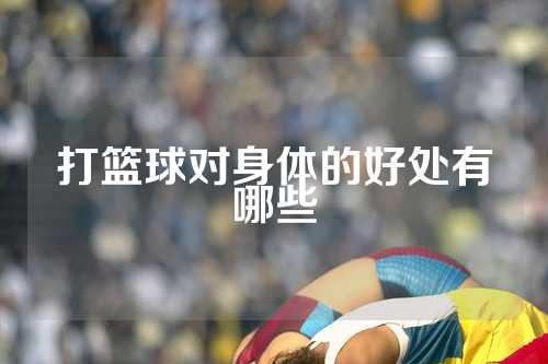 打篮球对身体的好处有哪些