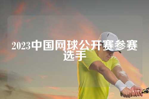 2023中国网球公开赛参赛选手