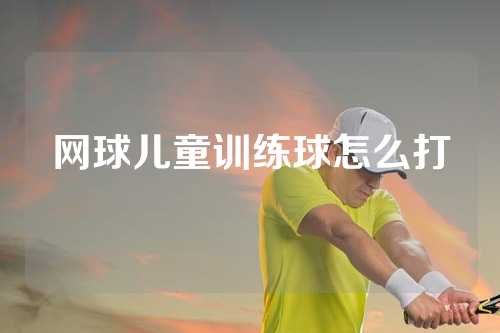 网球儿童训练球怎么打
