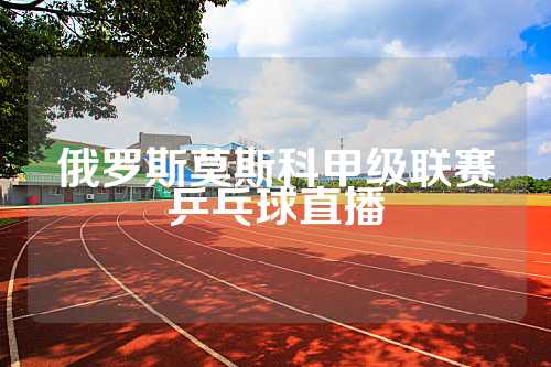 俄罗斯莫斯科甲级联赛乒乓球直播