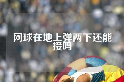 网球在地上弹两下还能接吗