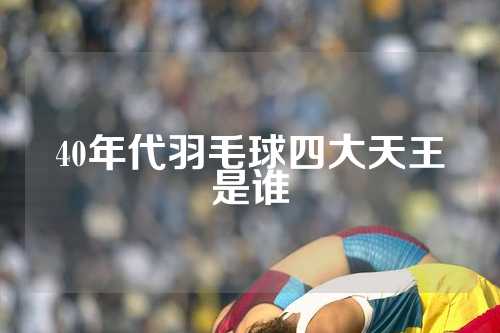 40年代羽毛球四大天王是谁