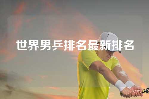 世界男乒排名最新排名