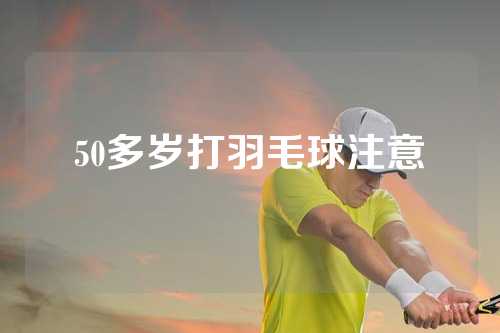 50多岁打羽毛球注意