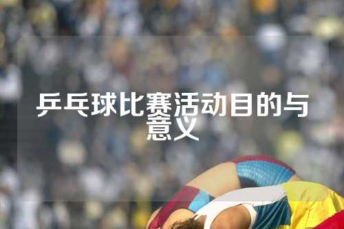 乒乓球比赛活动目的与意义
