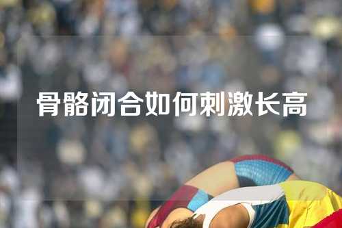 骨骼闭合如何刺激长高
