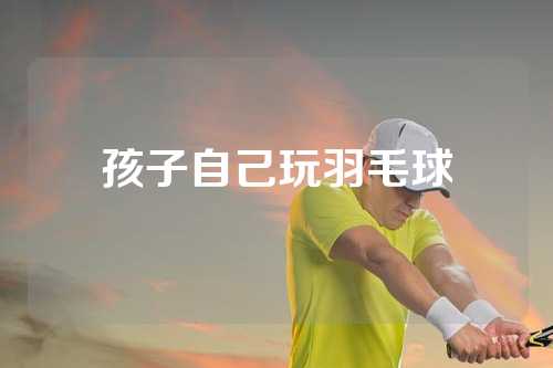 孩子自己玩羽毛球