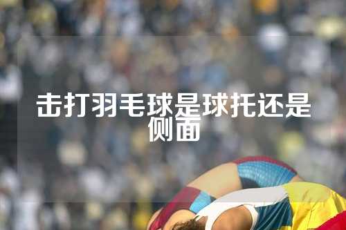 击打羽毛球是球托还是侧面