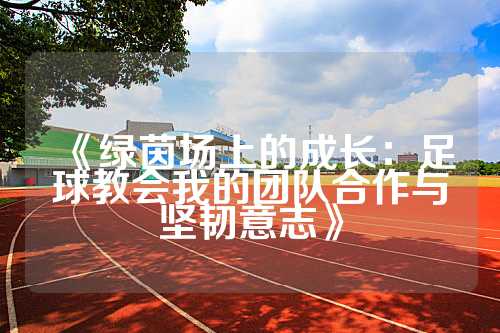 《绿茵场上的成长：足球教会我的团队合作与坚韧意志》