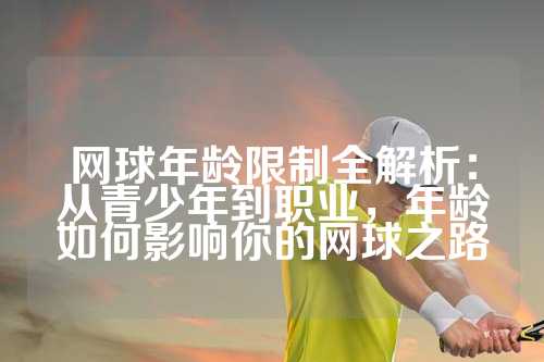 网球年龄限制全解析：从青少年到职业，年龄如何影响你的网球之路