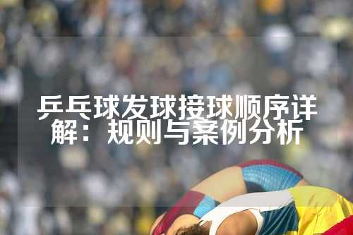 乒乓球发球接球顺序详解：规则与案例分析
