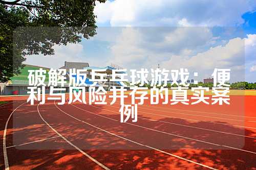 破解版乒乓球游戏：便利与风险并存的真实案例