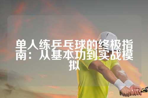 单人练乒乓球的终极指南：从基本功到实战模拟
