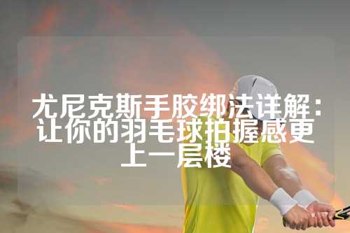 尤尼克斯手胶绑法详解：让你的羽毛球拍握感更上一层楼