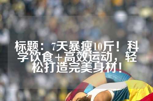 标题：7天暴瘦10斤！科学饮食+高效运动，轻松打造完美身材！