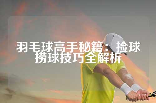 羽毛球高手秘籍：捡球捞球技巧全解析
