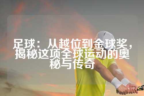 足球：从越位到金球奖，揭秘这项全球运动的奥秘与传奇