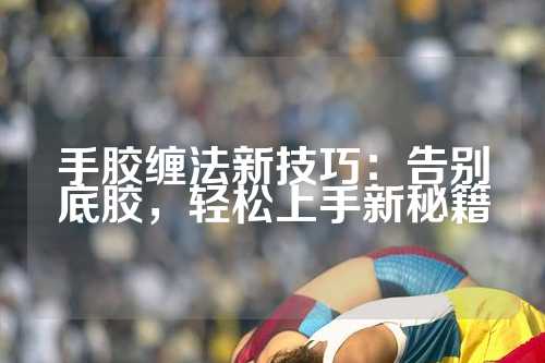 手胶缠法新技巧：告别底胶，轻松上手新秘籍