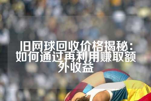 旧网球回收价格揭秘：如何通过再利用赚取额外收益