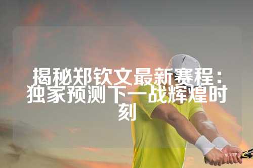 揭秘郑钦文最新赛程：独家预测下一战辉煌时刻
