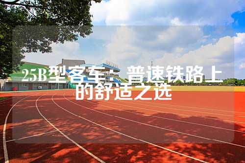 25B型客车：普速铁路上的舒适之选