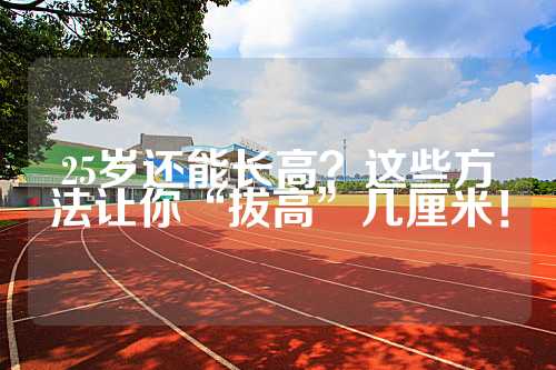 25岁还能长高？这些方法让你“拔高”几厘米！