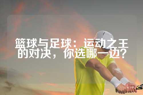 篮球与足球：运动之王的对决，你选哪一边？