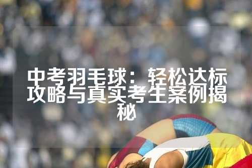 中考羽毛球：轻松达标攻略与真实考生案例揭秘