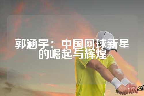 郭涵宇：中国网球新星的崛起与辉煌