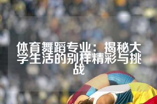 体育舞蹈专业：揭秘大学生活的别样精彩与挑战