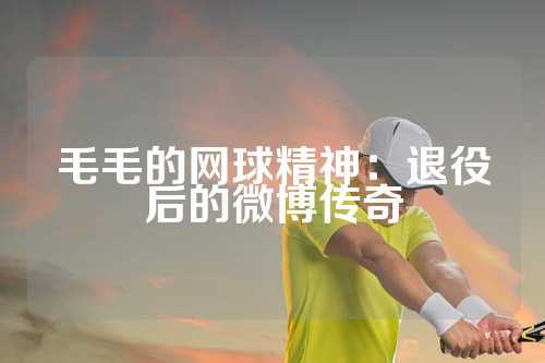 毛毛的网球精神：退役后的微博传奇