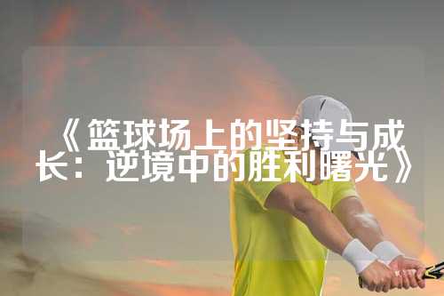 《篮球场上的坚持与成长：逆境中的胜利曙光》