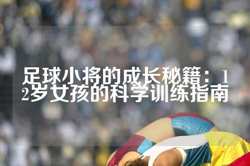 足球小将的成长秘籍：12岁女孩的科学训练指南