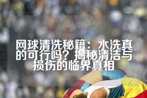 网球清洗秘籍：水洗真的可行吗？揭秘清洁与损伤的临界真相