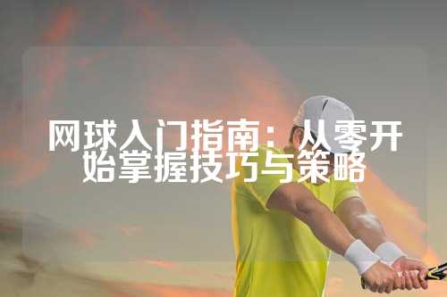 网球入门指南：从零开始掌握技巧与策略