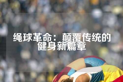 绳球革命：颠覆传统的健身新篇章
