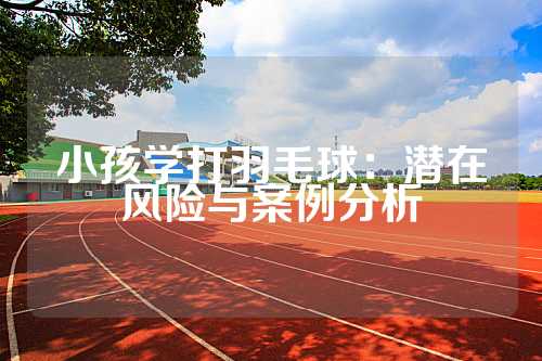 小孩学打羽毛球：潜在风险与案例分析