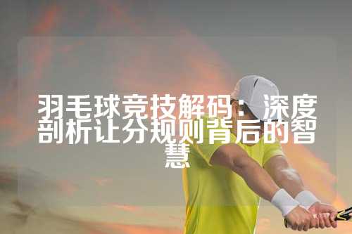 羽毛球竞技解码：深度剖析让分规则背后的智慧