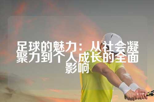 足球的魅力：从社会凝聚力到个人成长的全面影响