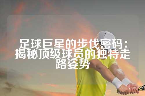 足球巨星的步伐密码：揭秘顶级球员的独特走路姿势