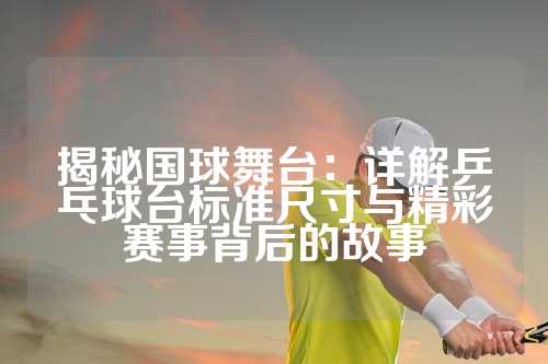 揭秘国球舞台：详解乒乓球台标准尺寸与精彩赛事背后的故事