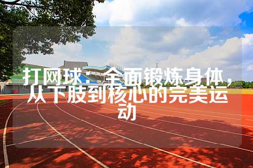 打网球：全面锻炼身体，从下肢到核心的完美运动