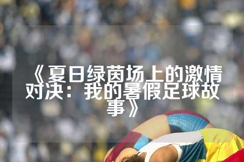 《夏日绿茵场上的激情对决：我的暑假足球故事》