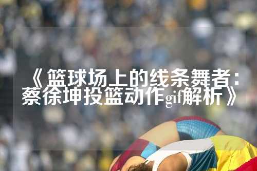 《篮球场上的线条舞者：蔡徐坤投篮动作gif解析》