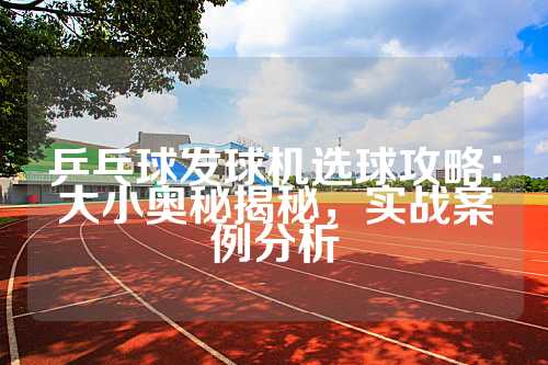 乒乓球发球机选球攻略：大小奥秘揭秘，实战案例分析