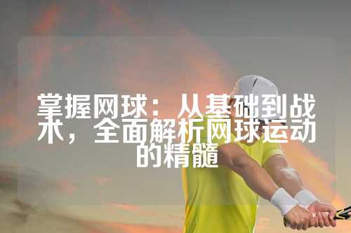 掌握网球：从基础到战术，全面解析网球运动的精髓