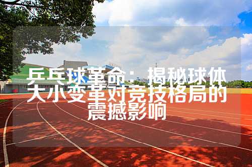 乒乓球革命：揭秘球体大小变革对竞技格局的震撼影响