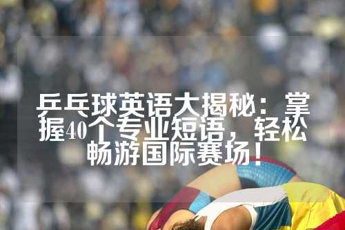 乒乓球英语大揭秘：掌握40个专业短语，轻松畅游国际赛场！