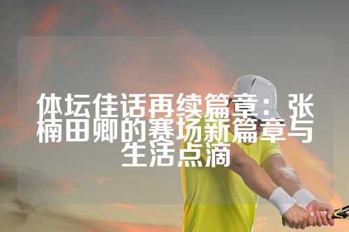 体坛佳话再续篇章：张楠田卿的赛场新篇章与生活点滴