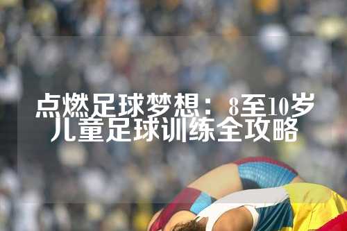 点燃足球梦想：8至10岁儿童足球训练全攻略